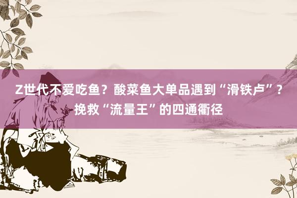 Z世代不爱吃鱼？酸菜鱼大单品遇到“滑铁卢”？挽救“流量王”的四通衢径