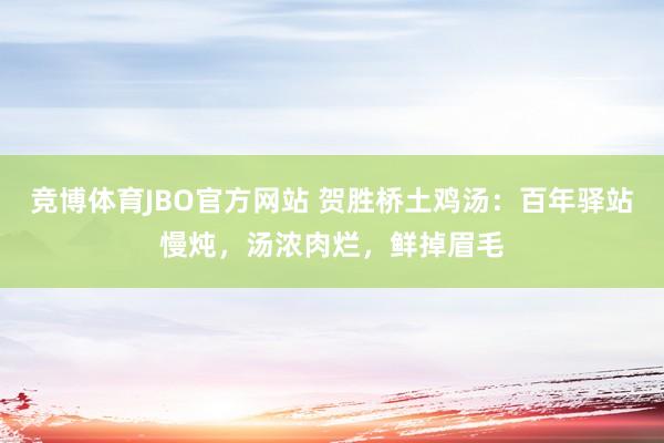 竞博体育JBO官方网站 贺胜桥土鸡汤：百年驿站慢炖，汤浓肉烂，鲜掉眉毛