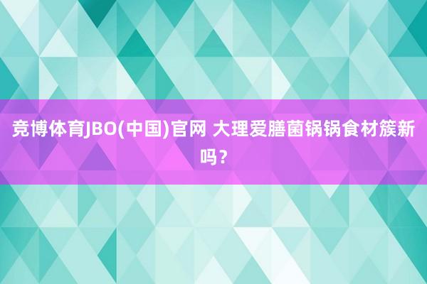 竞博体育JBO(中国)官网 大理爱膳菌锅锅食材簇新吗？