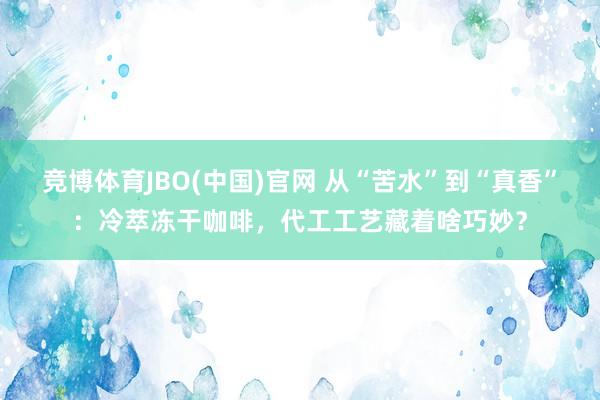 竞博体育JBO(中国)官网 从“苦水”到“真香”：冷萃冻干咖啡，代工工艺藏着啥巧妙？