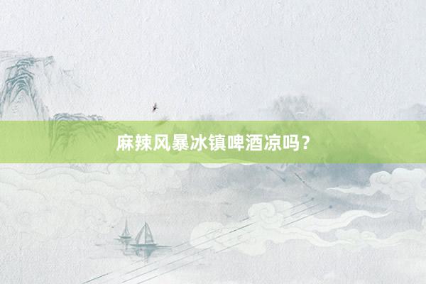 麻辣风暴冰镇啤酒凉吗？