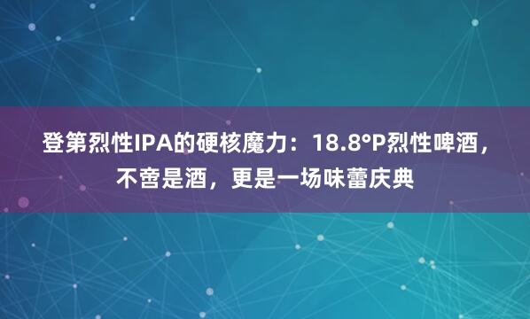 登第烈性IPA的硬核魔力：18.8°P烈性啤酒，不啻是酒，更是一场味蕾庆典