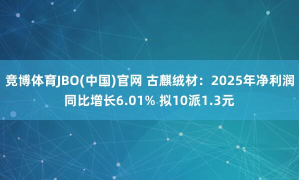 竞博体育JBO(中国)官网 古麒绒材：2025年净利润同比增长6.01% 拟10派1.3元