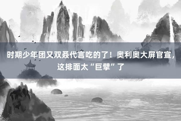 时期少年团又双叒代言吃的了！奥利奥大屏官宣，这排面太“巨擘”了