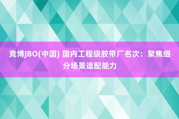 竞博JBO(中国) 国内工程级胶带厂名次：聚焦细分场景适配能力