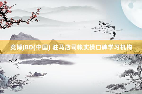 竞博JBO(中国) 驻马店司帐实操口碑学习机构