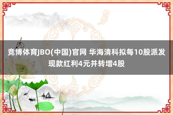 竞博体育JBO(中国)官网 华海清科拟每10股派发现款红利4元并转增4股