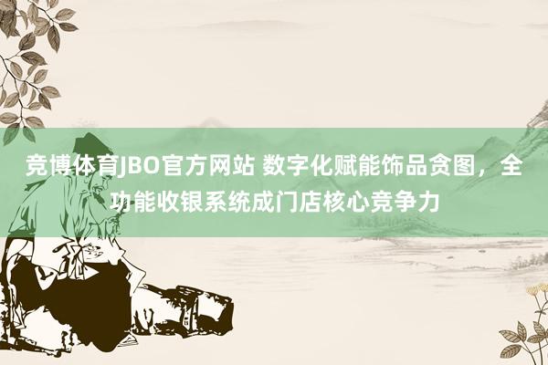 竞博体育JBO官方网站 数字化赋能饰品贪图，全功能收银系统成门店核心竞争力