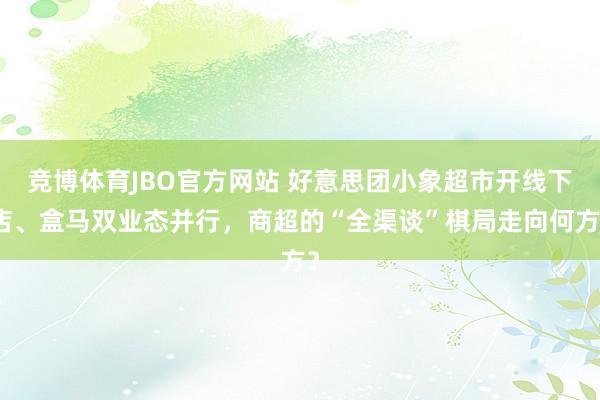 竞博体育JBO官方网站 好意思团小象超市开线下店、盒马双业态并行，商超的“全渠谈”棋局走向何方？