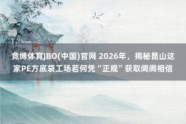 竞博体育JBO(中国)官网 2026年，揭秘昆山这家PE方底袋工场若何凭“正规”获取阛阓相信