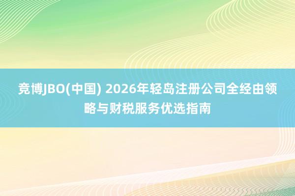竞博JBO(中国) 2026年轻岛注册公司全经由领略与财税服务优选指南