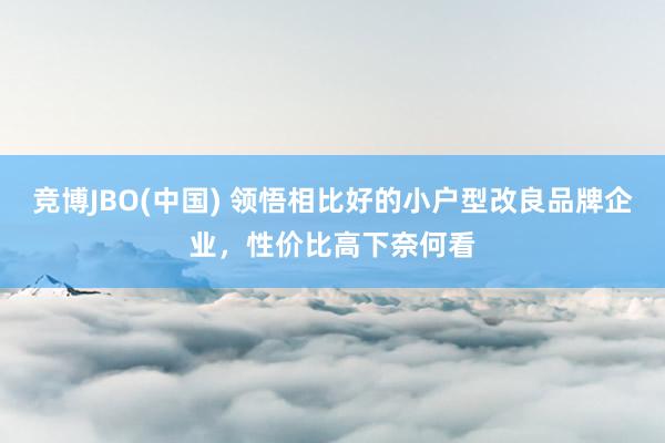 竞博JBO(中国) 领悟相比好的小户型改良品牌企业，性价比高下奈何看
