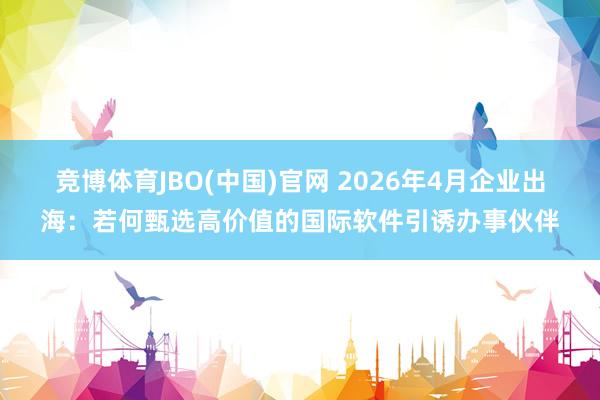 竞博体育JBO(中国)官网 2026年4月企业出海：若何甄选高价值的国际软件引诱办事伙伴
