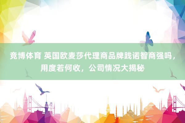 竞博体育 英国欧麦莎代理商品牌践诺智商强吗，用度若何收，公司情况大揭秘