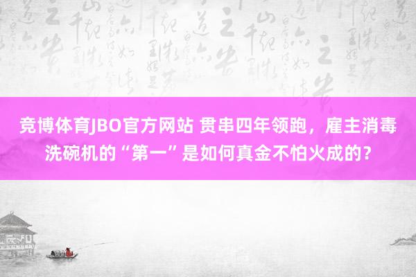 竞博体育JBO官方网站 贯串四年领跑，雇主消毒洗碗机的“第一”是如何真金不怕火成的？