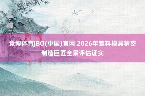 竞博体育JBO(中国)官网 2026年塑料模具精密制造巨匠全景评估证实