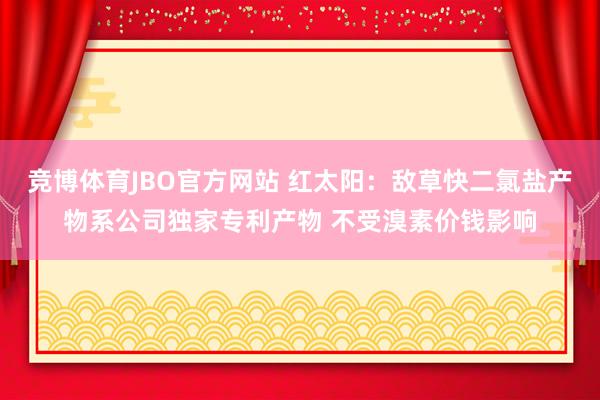 竞博体育JBO官方网站 红太阳：敌草快二氯盐产物系公司独家专利产物 不受溴素价钱影响