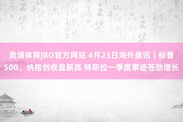竞博体育JBO官方网站 4月23日海外晨讯｜标普500、纳指创收盘新高 特斯拉一季度事迹苍劲增长