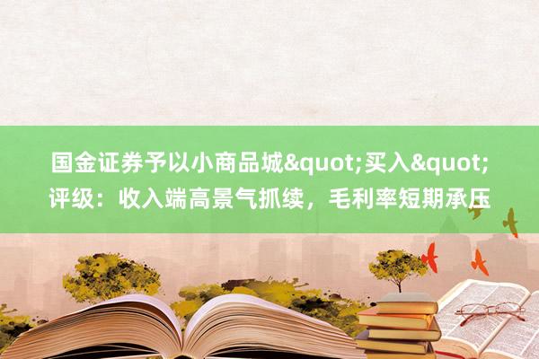 国金证券予以小商品城"买入"评级：收入端高景气抓续，毛利率短期承压