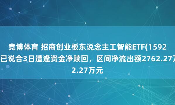 竞博体育 招商创业板东说念主工智能ETF(159243)已说合3日遭逢资金净赎回，区间净流出额2762.27万元