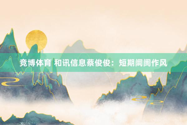 竞博体育 和讯信息蔡俊俊：短期阛阓作风