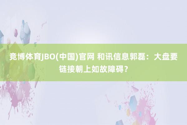 竞博体育JBO(中国)官网 和讯信息郭磊：大盘要链接朝上如故障碍？