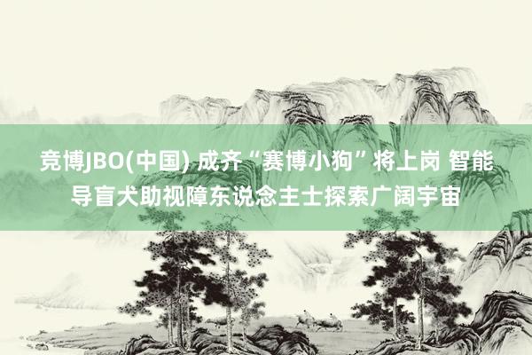 竞博JBO(中国) 成齐“赛博小狗”将上岗 智能导盲犬助视障东说念主士探索广阔宇宙