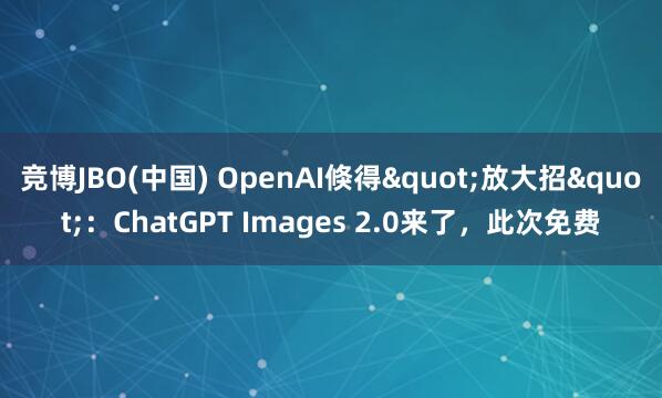 竞博JBO(中国) OpenAI倏得"放大招"：ChatGPT Images 2.0来了，此次免费
