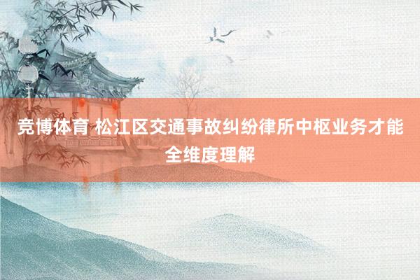 竞博体育 松江区交通事故纠纷律所中枢业务才能全维度理解