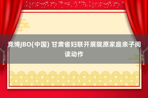 竞博JBO(中国) 甘肃省妇联开展陇原家庭亲子阅读动作