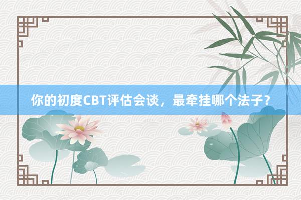 你的初度CBT评估会谈，最牵挂哪个法子？