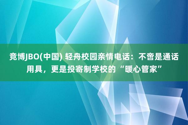 竞博JBO(中国) 轻舟校园亲情电话：不啻是通话用具，更是投寄制学校的 “暖心管家”