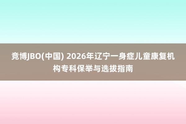 竞博JBO(中国) 2026年辽宁一身症儿童康复机构专科保举与选拔指南
