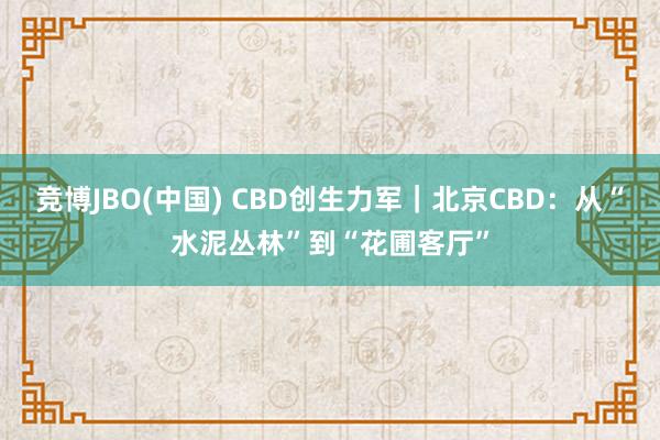 竞博JBO(中国) CBD创生力军｜北京CBD：从“水泥丛林”到“花圃客厅”