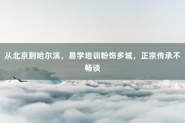 从北京到哈尔滨，易学培训粉饰多城，正宗传承不畅谈