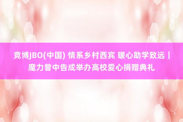 竞博JBO(中国) 情系乡村西宾 暖心助学致远｜魔力曾中告成举办高校爱心捐赠典礼