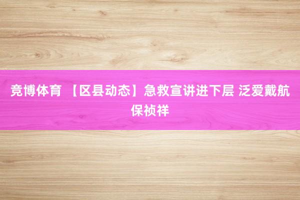竞博体育 【区县动态】急救宣讲进下层 泛爱戴航保祯祥