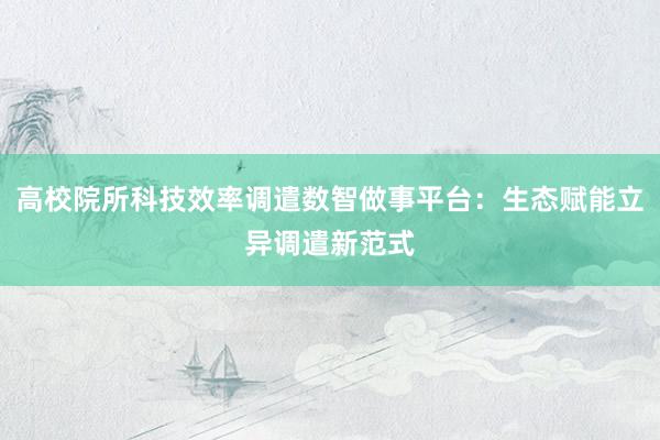 高校院所科技效率调遣数智做事平台：生态赋能立异调遣新范式