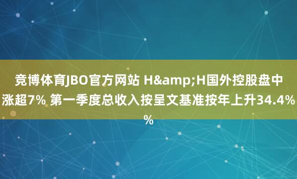 竞博体育JBO官方网站 H&H国外控股盘中涨超7% 第一季度总收入按呈文基准按年上升34.4%