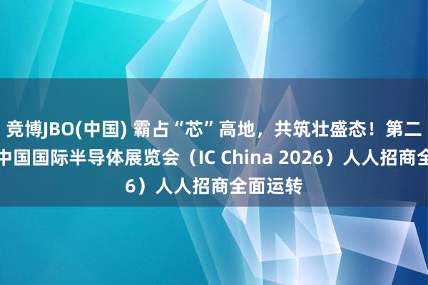 竞博JBO(中国) 霸占“芯”高地，共筑壮盛态！第二十三届中国国际半导体展览会（IC China 2026）人人招商全面运转
