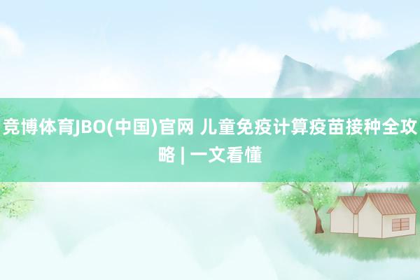 竞博体育JBO(中国)官网 儿童免疫计算疫苗接种全攻略 | 一文看懂