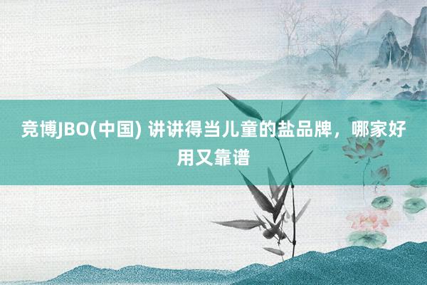 竞博JBO(中国) 讲讲得当儿童的盐品牌，哪家好用又靠谱