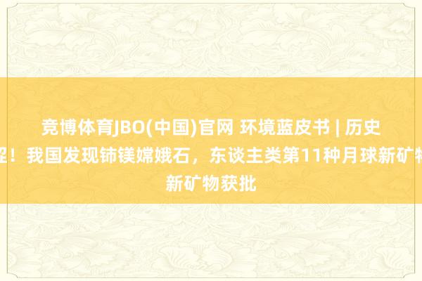 竞博体育JBO(中国)官网 环境蓝皮书 | 历史性艰涩！我国发现铈镁嫦娥石，东谈主类第11种月球新矿物获批