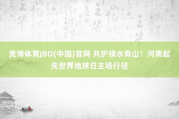 竞博体育JBO(中国)官网 共护绿水青山！河南起先世界地球日主场行径