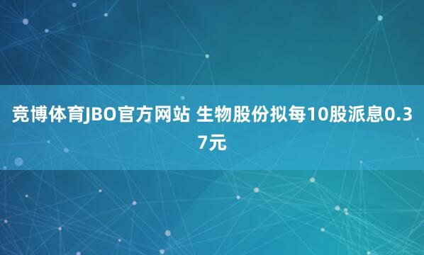 竞博体育JBO官方网站 生物股份拟每10股派息0.37元