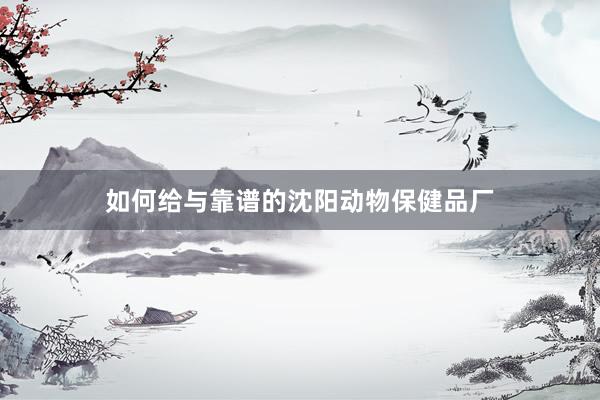 如何给与靠谱的沈阳动物保健品厂