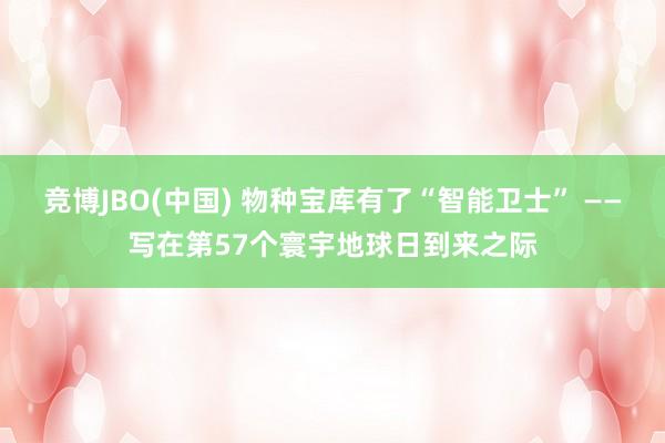 竞博JBO(中国) 物种宝库有了“智能卫士” ——写在第57个寰宇地球日到来之际
