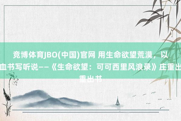 竞博体育JBO(中国)官网 用生命欲望荒漠，以热血书写听说——《生命欲望：可可西里风浪录》庄重出书