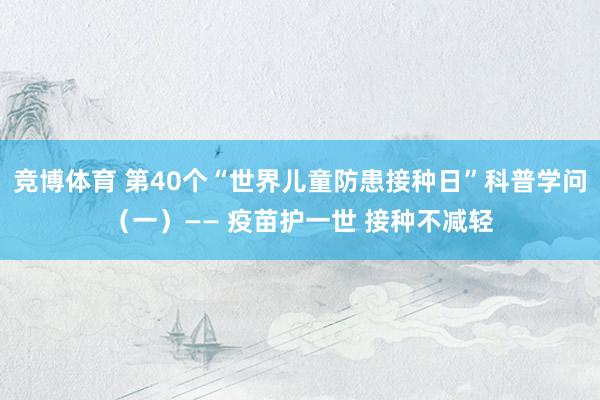 竞博体育 第40个“世界儿童防患接种日”科普学问（一）—— 疫苗护一世 接种不减轻