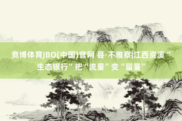 竞博体育JBO(中国)官网 县·不雅察|江西资溪“生态银行”把“流量”变“留量”